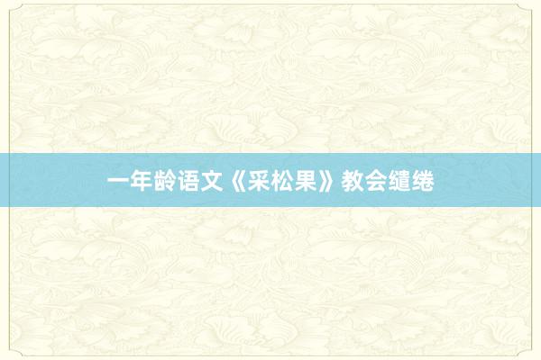 一年龄语文《采松果》教会缱绻
