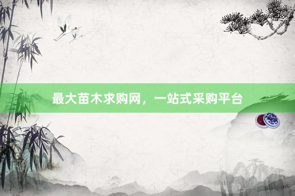 最大苗木求购网,一站式采购平台