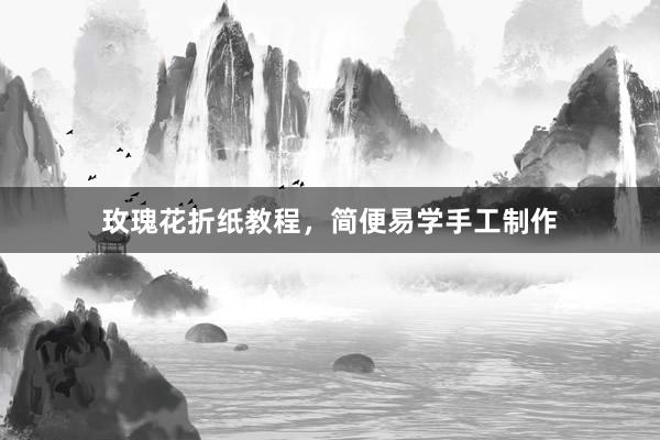 玫瑰花折纸教程，简便易学手工制作