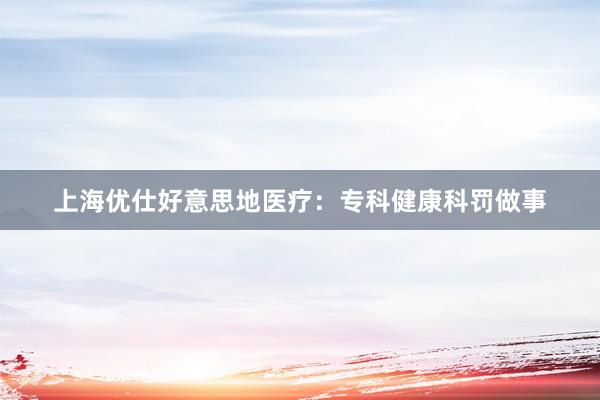 上海优仕好意思地医疗：专科健康科罚做事