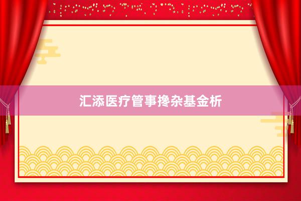 汇添医疗管事搀杂基金析