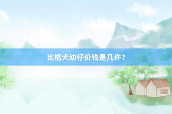 比格犬幼仔价钱是几许？