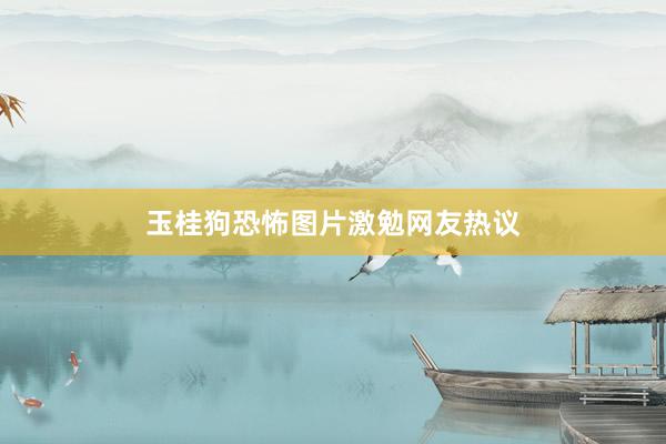 玉桂狗恐怖图片激勉网友热议